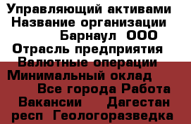 Управляющий активами › Название организации ­ MD-Trade-Барнаул, ООО › Отрасль предприятия ­ Валютные операции › Минимальный оклад ­ 50 000 - Все города Работа » Вакансии   . Дагестан респ.,Геологоразведка п.